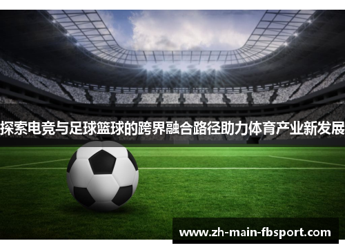 探索电竞与足球篮球的跨界融合路径助力体育产业新发展