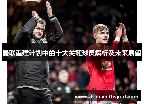曼联重建计划中的十大关键球员解析及未来展望