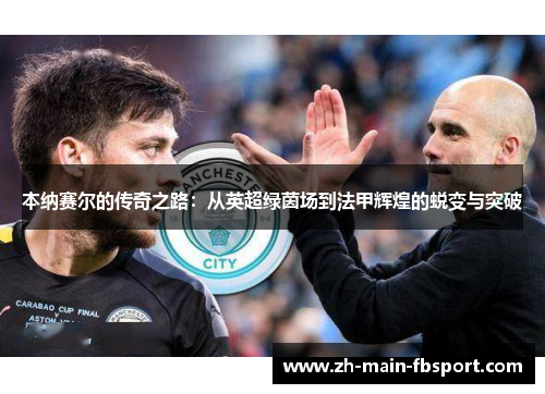 本纳赛尔的传奇之路：从英超绿茵场到法甲辉煌的蜕变与突破