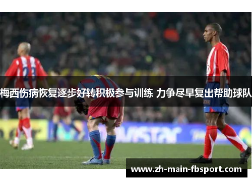 梅西伤病恢复逐步好转积极参与训练 力争尽早复出帮助球队 梅西伤病恢复逐步好转积极参与训练 力争尽早复出帮助球队