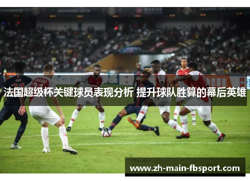 法国超级杯关键球员表现分析 提升球队胜算的幕后英雄