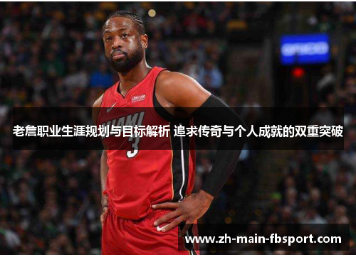 老詹职业生涯规划与目标解析 追求传奇与个人成就的双重突破 老詹职业生涯规划与目标解析 追求传奇与个人成就的双重突破