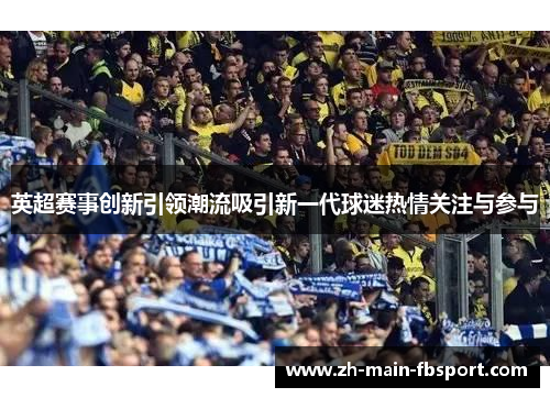 英超赛事创新引领潮流吸引新一代球迷热情关注与参与