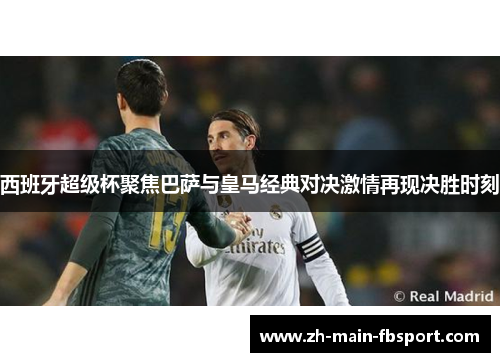 西班牙超级杯聚焦巴萨与皇马经典对决激情再现决胜时刻