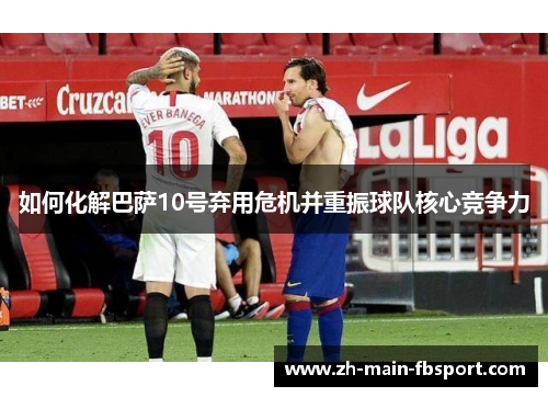 如何化解巴萨10号弃用危机并重振球队核心竞争力