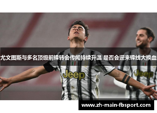 尤文图斯与多名顶级前锋转会传闻持续升温 是否会迎来锋线大换血