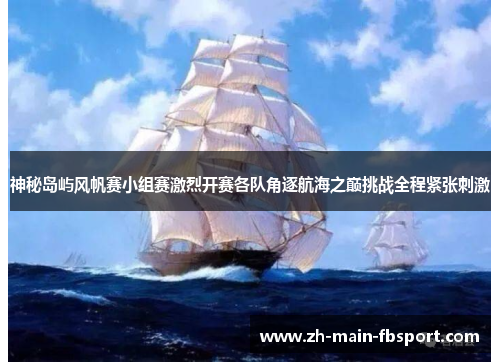 神秘岛屿风帆赛小组赛激烈开赛各队角逐航海之巅挑战全程紧张刺激