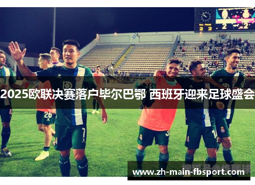 2025欧联决赛落户毕尔巴鄂 西班牙迎来足球盛会