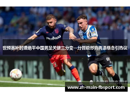 世预赛补时遭绝平中国男足关键三分变一分晋级形势再添悬念引热议