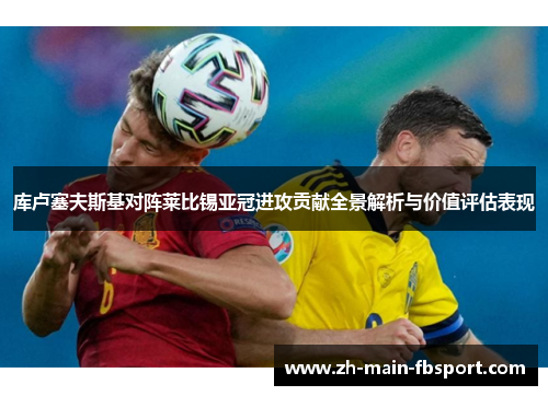 库卢塞夫斯基对阵莱比锡亚冠进攻贡献全景解析与价值评估表现