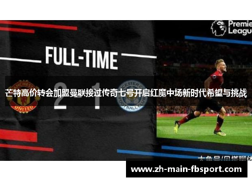 芒特高价转会加盟曼联接过传奇七号开启红魔中场新时代希望与挑战