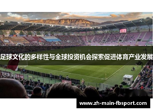 足球文化的多样性与全球投资机会探索促进体育产业发展 足球文化的多样性与全球投资机会探索促进体育产业发展
