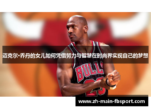 迈克尔·乔丹的女儿如何凭借努力与智慧在时尚界实现自己的梦想 迈克尔·乔丹的女儿如何凭借努力与智慧在时尚界实现自己的梦想