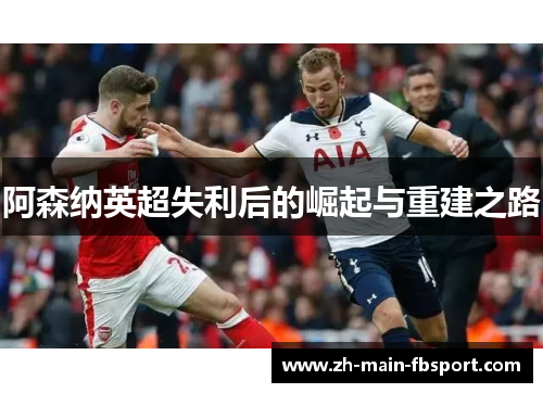 阿森纳英超失利后的崛起与重建之路 阿森纳英超失利后的崛起与重建之路