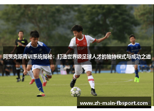阿贾克斯青训系统揭秘：打造世界级足球人才的独特模式与成功之道
