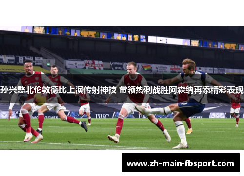 孙兴慜北伦敦德比上演传射神技 带领热刺战胜阿森纳再添精彩表现 孙兴慜北伦敦德比上演传射神技 带领热刺战胜阿森纳再添精彩表现