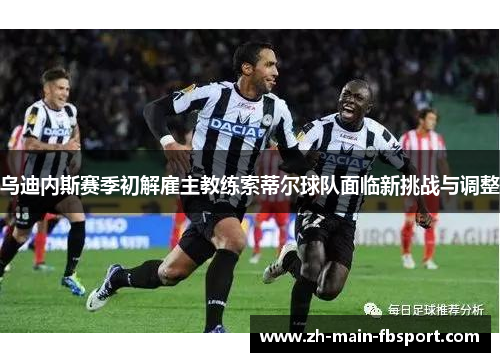 乌迪内斯赛季初解雇主教练索蒂尔球队面临新挑战与调整